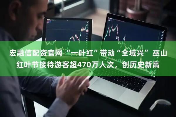 宏融信配资官网 “一叶红”带动“全域兴” 巫山红叶节接待游客超470万人次，创历史新高