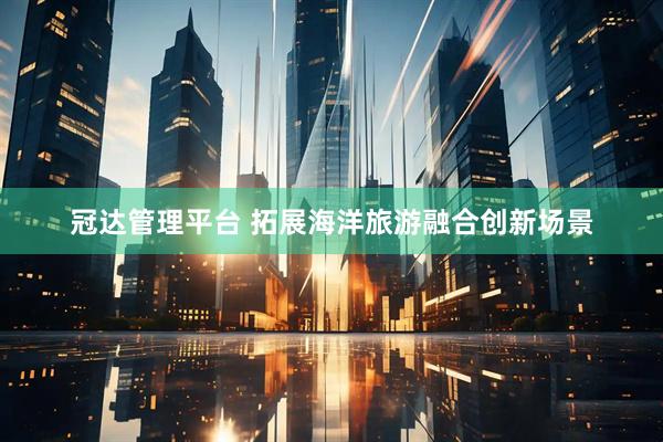 冠达管理平台 拓展海洋旅游融合创新场景