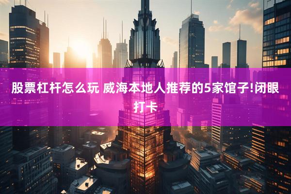 股票杠杆怎么玩 威海本地人推荐的5家馆子!闭眼打卡