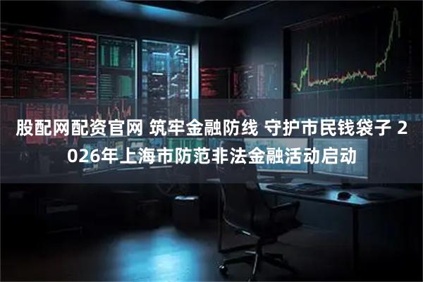 股配网配资官网 筑牢金融防线 守护市民钱袋子 2026年上海市防范非法金融活动启动