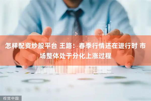 怎样配资炒股平台 王路：春季行情还在进行时 市场整体处于分化上涨过程