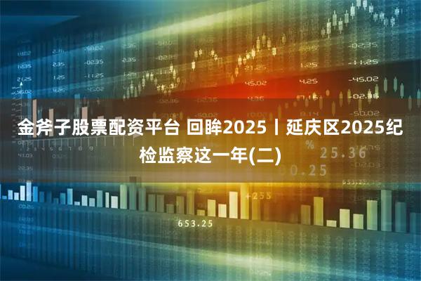 金斧子股票配资平台 回眸2025丨延庆区2025纪检监察这一年(二)