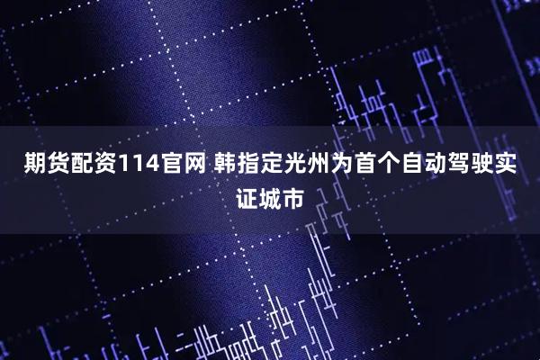 期货配资114官网 韩指定光州为首个自动驾驶实证城市