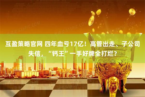 互盈策略官网 四年血亏17亿！高管出走、子公司失信，“钙王”一手好牌全打烂？