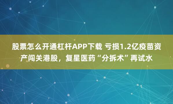 股票怎么开通杠杆APP下载 亏损1.2亿疫苗资产闯关港股，复星医药“分拆术”再试水