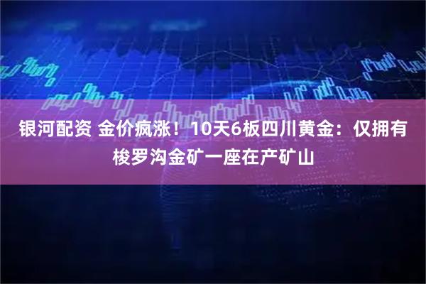 银河配资 金价疯涨！10天6板四川黄金：仅拥有梭罗沟金矿一座在产矿山