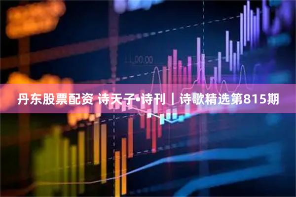 丹东股票配资 诗天子•诗刊｜诗歌精选第815期
