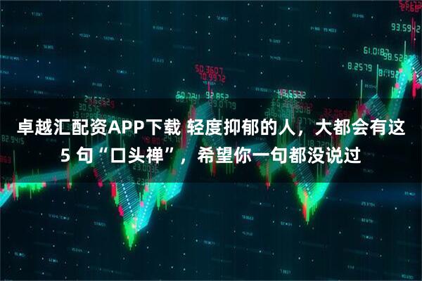 卓越汇配资APP下载 轻度抑郁的人，大都会有这5 句“口头禅”，希望你一句都没说过