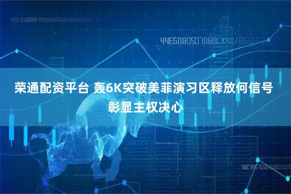 荣通配资平台 轰6K突破美菲演习区释放何信号 彰显主权决心