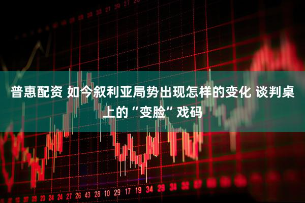 普惠配资 如今叙利亚局势出现怎样的变化 谈判桌上的“变脸”戏码
