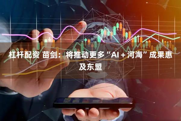 杠杆配资 苗剑：将推动更多“AI＋河海”成果惠及东盟