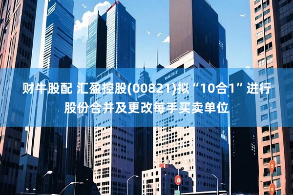 财牛股配 汇盈控股(00821)拟“10合1”进行股份合并及更改每手买卖单位