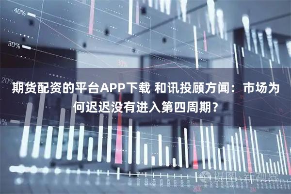 期货配资的平台APP下载 和讯投顾方闻：市场为何迟迟没有进入第四周期？