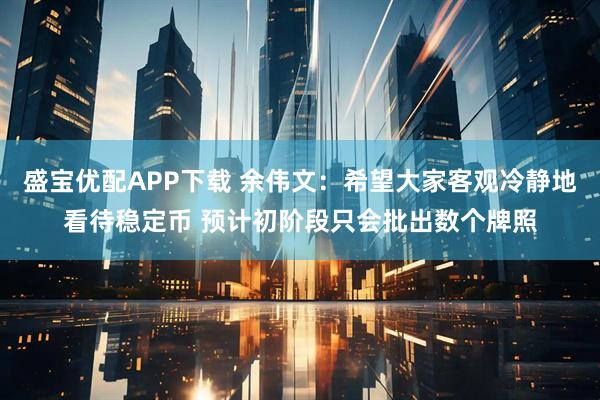 盛宝优配APP下载 余伟文：希望大家客观冷静地看待稳定币 预计初阶段只会批出数个牌照