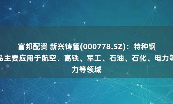 富邦配资 新兴铸管(000778.SZ)：特种钢管产品主要应用于航空、高铁、军工、石油、石化、电力等领域