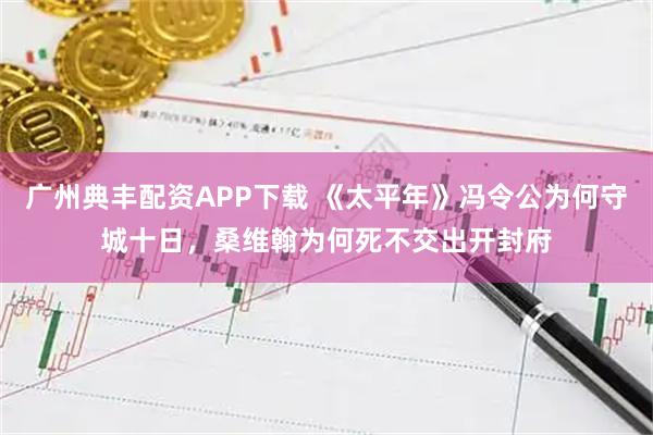 广州典丰配资APP下载 《太平年》冯令公为何守城十日，桑维翰为何死不交出开封府