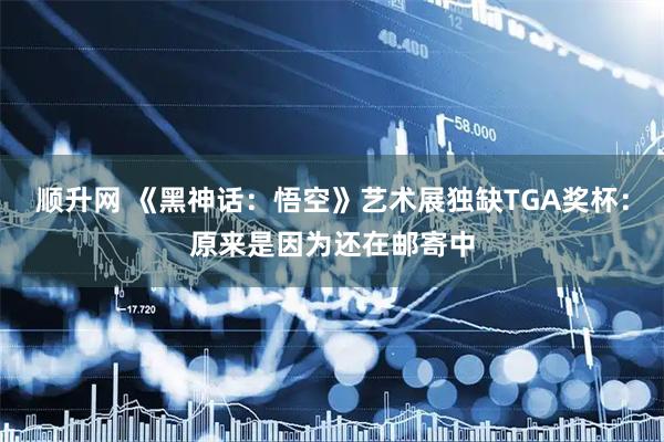 顺升网 《黑神话：悟空》艺术展独缺TGA奖杯：原来是因为还在邮寄中