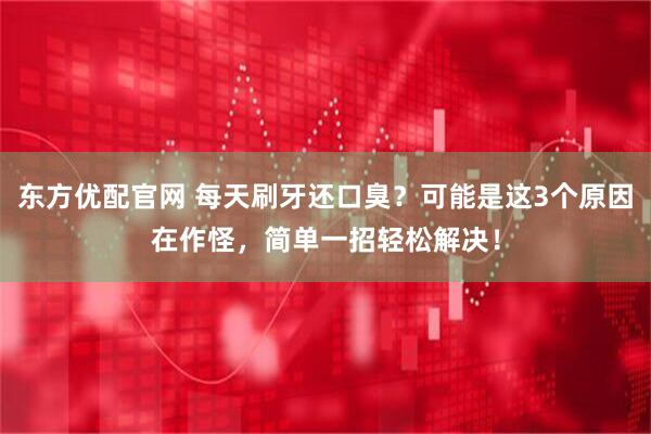 东方优配官网 每天刷牙还口臭？可能是这3个原因在作怪，简单一招轻松解决！