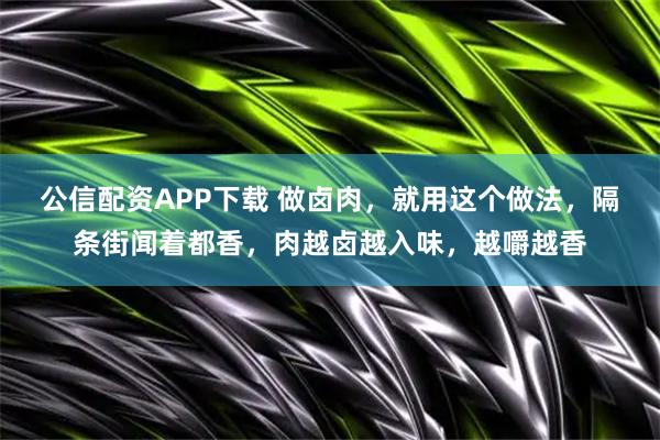 公信配资APP下载 做卤肉，就用这个做法，隔条街闻着都香，肉越卤越入味，越嚼越香