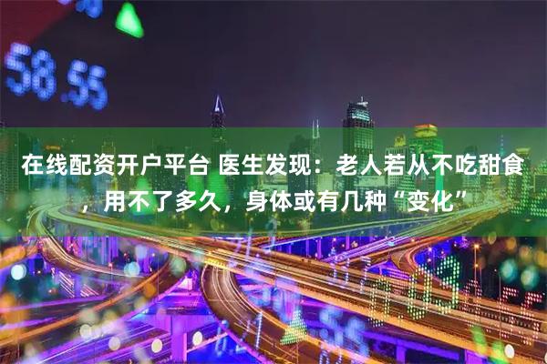 在线配资开户平台 医生发现：老人若从不吃甜食，用不了多久，身体或有几种“变化”