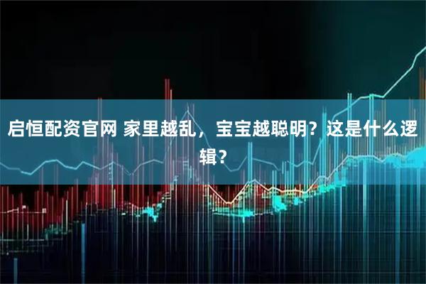 启恒配资官网 家里越乱，宝宝越聪明？这是什么逻辑？