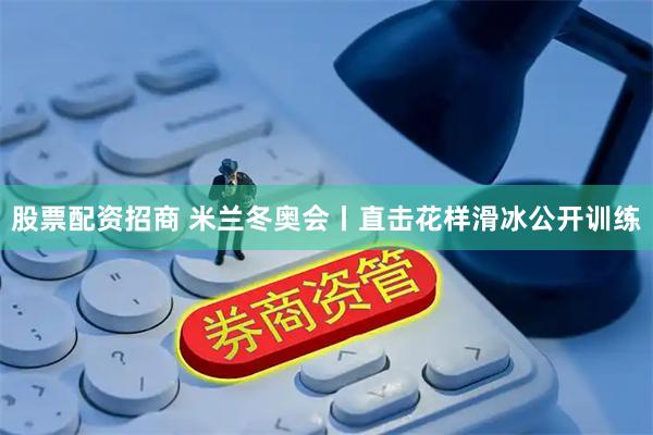 股票配资招商 米兰冬奥会丨直击花样滑冰公开训练