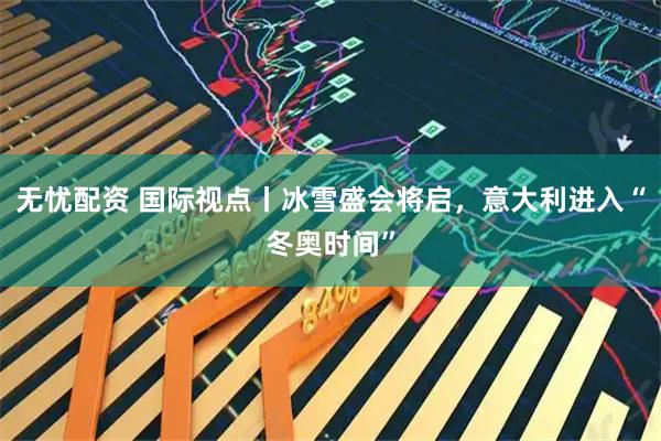 无忧配资 国际视点丨冰雪盛会将启，意大利进入“冬奥时间”