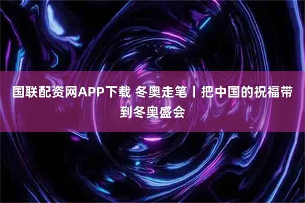 国联配资网APP下载 冬奥走笔丨把中国的祝福带到冬奥盛会