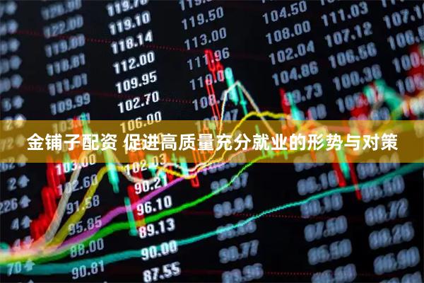 金铺子配资 促进高质量充分就业的形势与对策