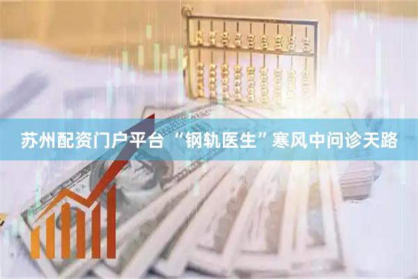 苏州配资门户平台 “钢轨医生”寒风中问诊天路