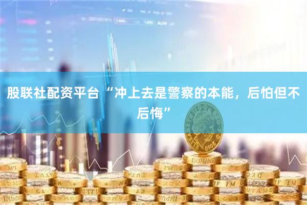 股联社配资平台 “冲上去是警察的本能，后怕但不后悔”