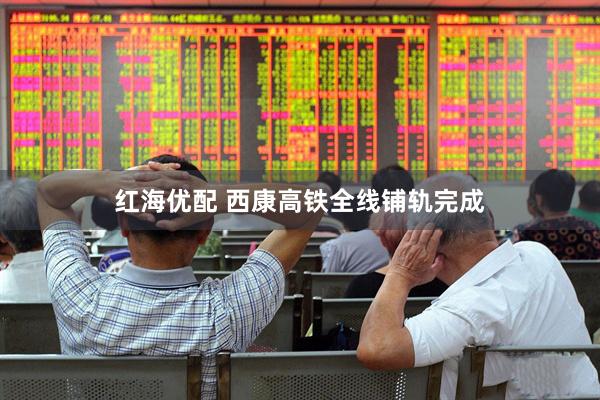 红海优配 西康高铁全线铺轨完成