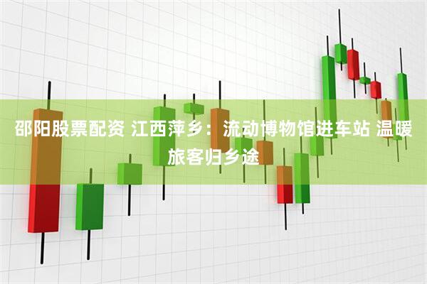 邵阳股票配资 江西萍乡：流动博物馆进车站 温暖旅客归乡途