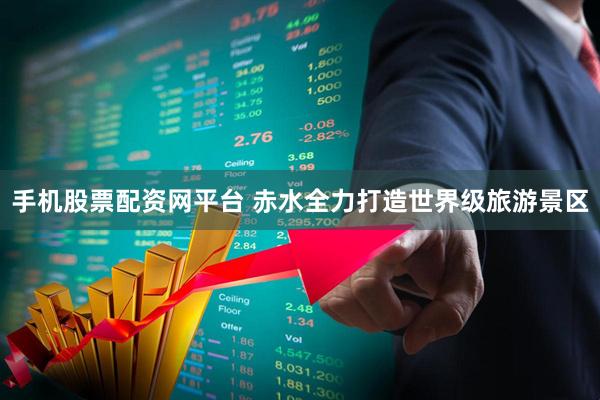 手机股票配资网平台 赤水全力打造世界级旅游景区