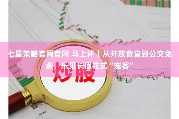 七星策略官网官网 马上评｜从开放食堂到公交免费，乐见长假花式“宠客”