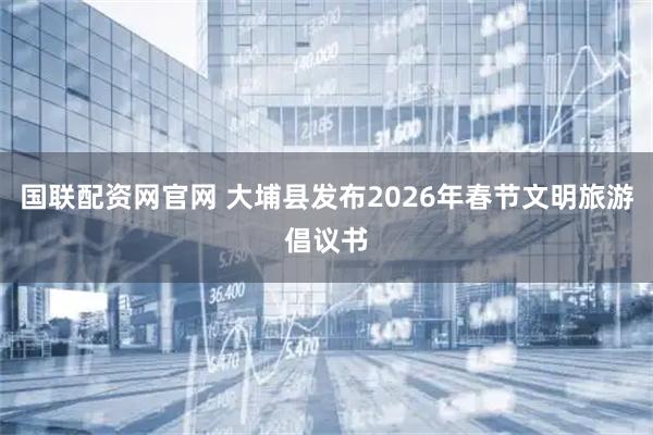 国联配资网官网 大埔县发布2026年春节文明旅游倡议书
