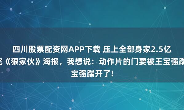 四川股票配资网APP下载 压上全部身家2.5亿，看完《狠家伙》海报，我想说：动作片的门要被王宝强踹开了!