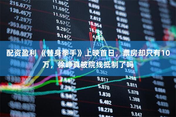 配资盈利 《替身拳手》上映首日，票房却只有10万，徐峥真被院线抵制了吗