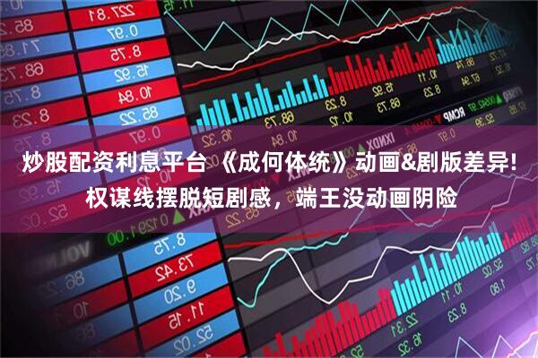 炒股配资利息平台 《成何体统》动画&剧版差异! 权谋线摆脱短剧感，端王没动画阴险