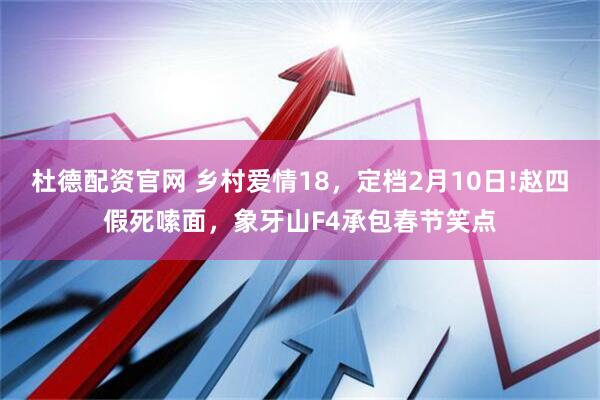 杜德配资官网 乡村爱情18，定档2月10日!赵四假死嗦面，象牙山F4承包春节笑点