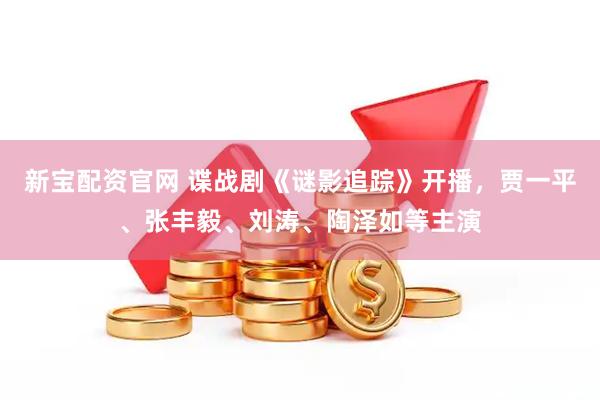 新宝配资官网 谍战剧《谜影追踪》开播，贾一平、张丰毅、刘涛、陶泽如等主演