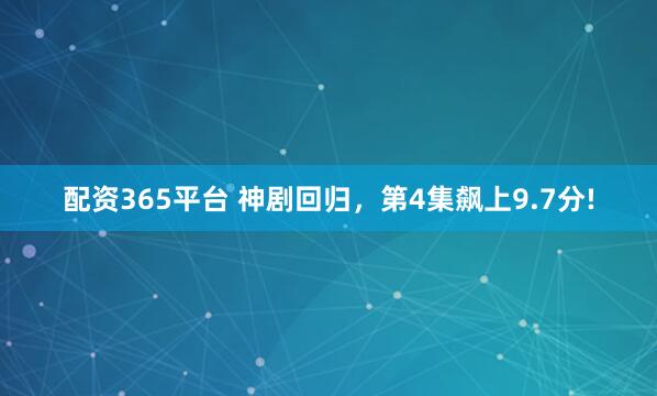 配资365平台 神剧回归，第4集飙上9.7分!