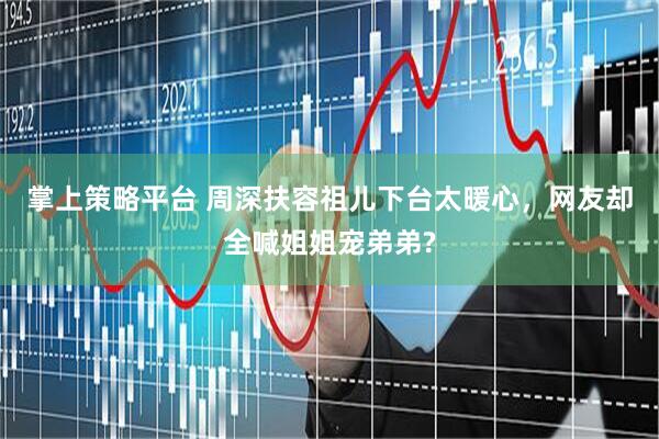 掌上策略平台 周深扶容祖儿下台太暖心，网友却全喊姐姐宠弟弟?