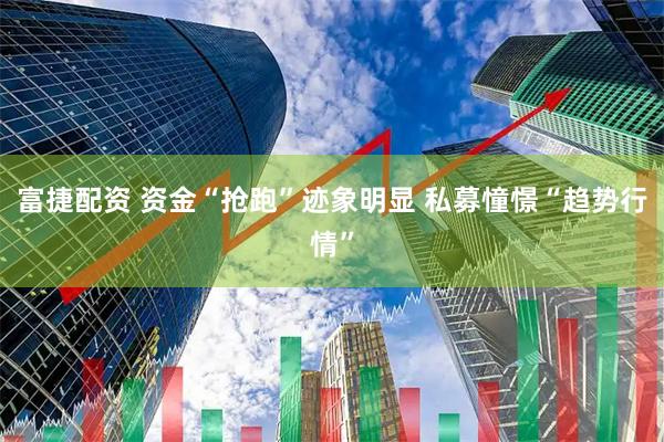 富捷配资 资金“抢跑”迹象明显 私募憧憬“趋势行情”