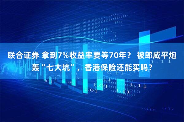 联合证券 拿到7%收益率要等70年？ 被郎咸平炮轰“七大坑”，香港保险还能买吗？