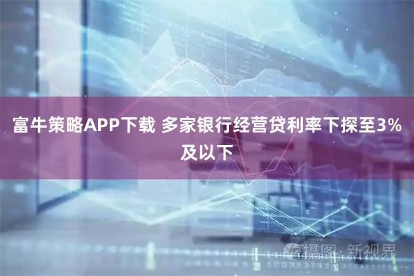 富牛策略APP下载 多家银行经营贷利率下探至3%及以下