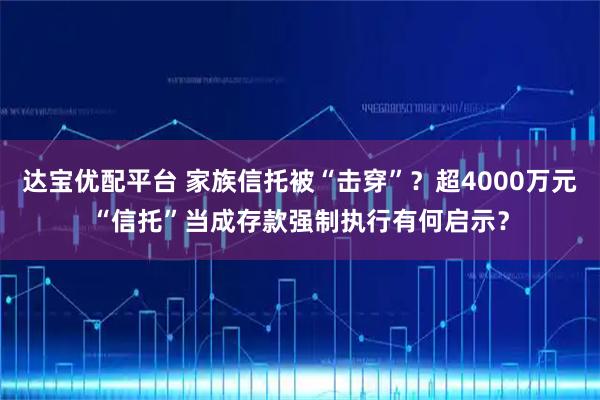 达宝优配平台 家族信托被“击穿”？超4000万元“信托”当成存款强制执行有何启示？