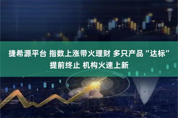 捷希源平台 指数上涨带火理财 多只产品“达标”提前终止 机构火速上新