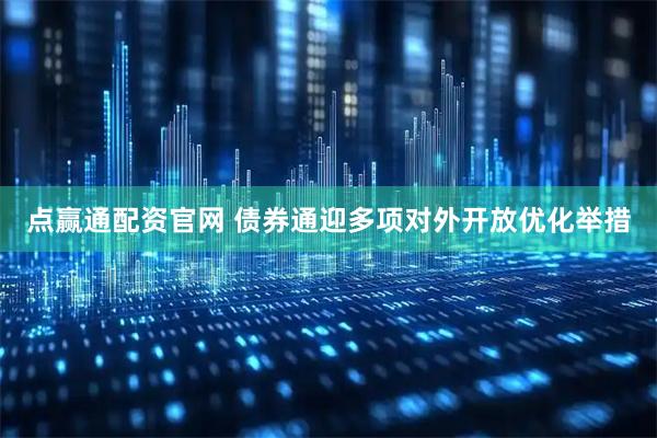 点赢通配资官网 债券通迎多项对外开放优化举措