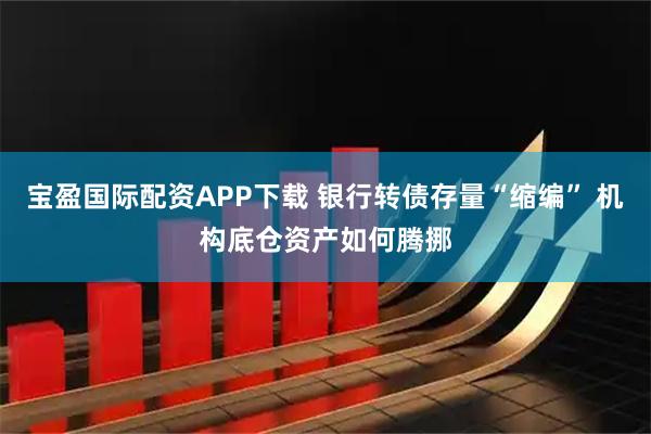 宝盈国际配资APP下载 银行转债存量“缩编” 机构底仓资产如何腾挪